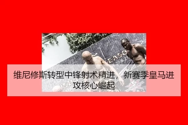 维尼修斯转型中锋射术精进，新赛季皇马进攻核心崛起
