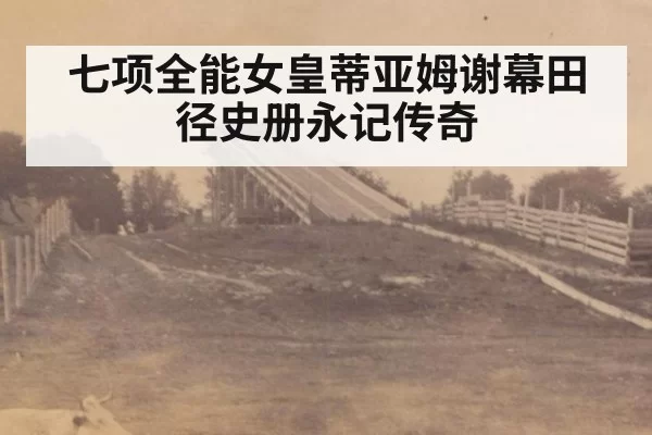 七项全能女皇蒂亚姆谢幕田径史册永记传奇