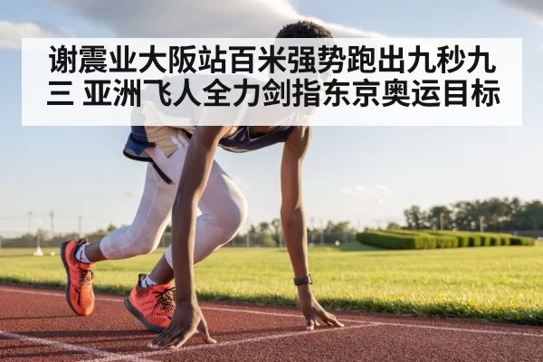 谢震业大阪站百米强势跑出九秒九三 亚洲飞人全力剑指东京奥运目标