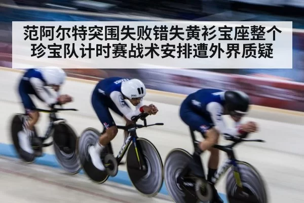 范阿尔特突围失败错失黄衫宝座整个珍宝队计时赛战术安排遭外界质疑
