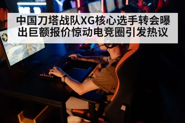 中国刀塔战队XG核心选手转会曝出巨额报价惊动电竞圈引发热议