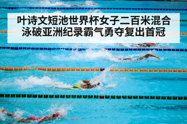 叶诗文短池世界杯女子二百米混合泳破亚洲纪录霸气勇夺复出首冠