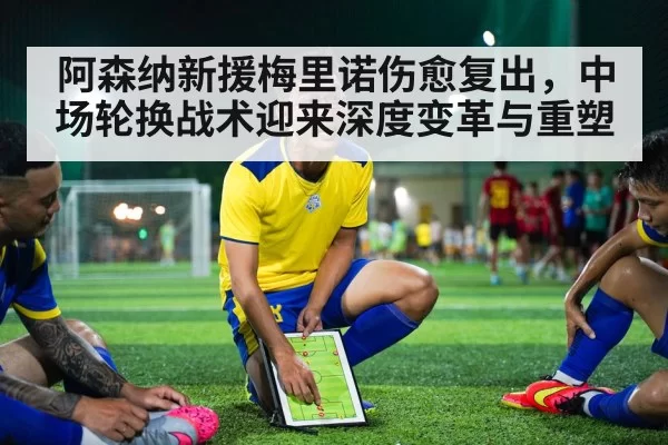 阿森纳新援梅里诺伤愈复出，中场轮换战术迎来深度变革与重塑