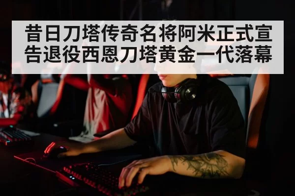 昔日刀塔传奇名将阿米正式宣告退役西恩刀塔黄金一代落幕