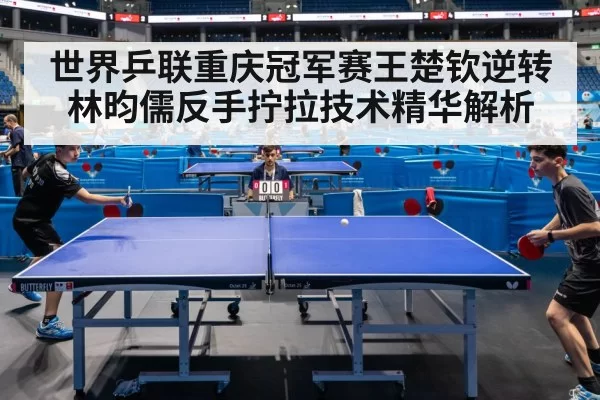 世界乒联重庆冠军赛王楚钦逆转林昀儒反手拧拉技术精华解析