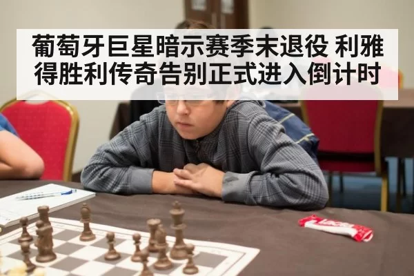 葡萄牙巨星暗示赛季末退役 利雅得胜利传奇告别正式进入倒计时
