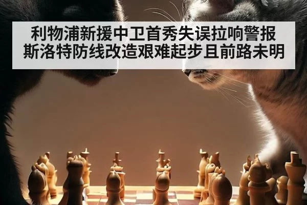 利物浦新援中卫首秀失误拉响警报 斯洛特防线改造艰难起步且前路未明