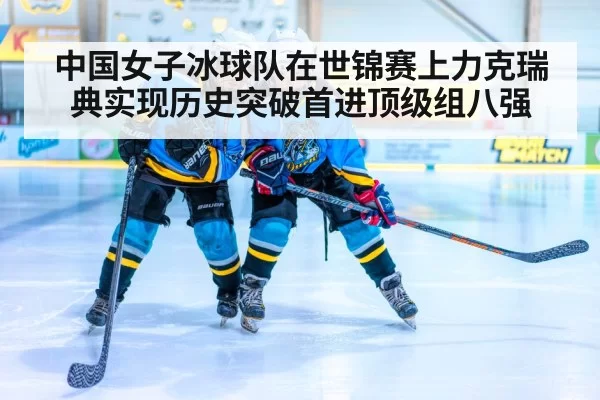 中国女子冰球队在世锦赛上力克瑞典实现历史突破首进顶级组八强