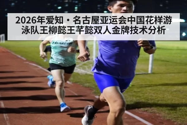 2026年爱知·名古屋亚运会中国花样游泳队王柳懿王芊懿双人金牌技术分析